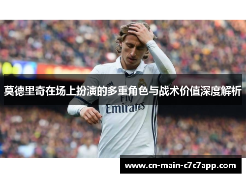 莫德里奇在场上扮演的多重角色与战术价值深度解析