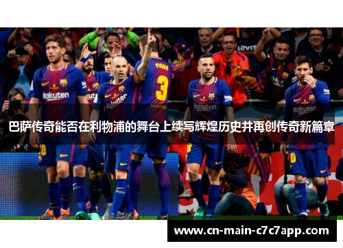 巴萨传奇能否在利物浦的舞台上续写辉煌历史并再创传奇新篇章 巴萨传奇能否在利物浦的舞台上续写辉煌历史并再创传奇新篇章
