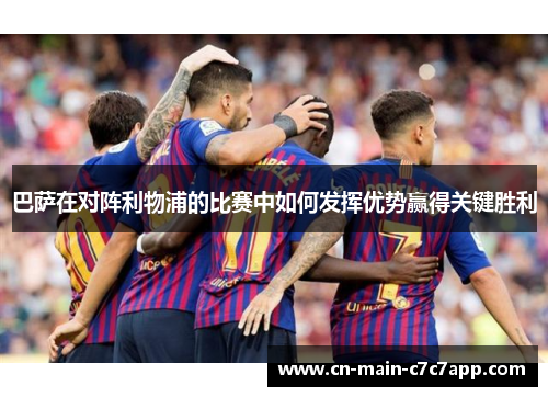 巴萨在对阵利物浦的比赛中如何发挥优势赢得关键胜利 巴萨在对阵利物浦的比赛中如何发挥优势赢得关键胜利