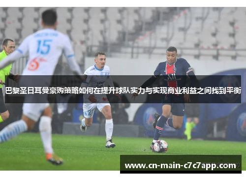 巴黎圣日耳曼豪购策略如何在提升球队实力与实现商业利益之间找到平衡 巴黎圣日耳曼豪购策略如何在提升球队实力与实现商业利益之间找到平衡