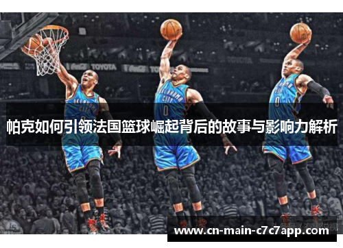 帕克如何引领法国篮球崛起背后的故事与影响力解析 帕克如何引领法国篮球崛起背后的故事与影响力解析