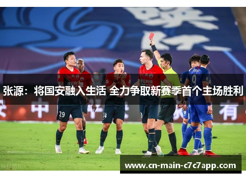 张源:将国安融入生活 全力争取新赛季首个主场胜利 张源:将国安融入生活 全力争取新赛季首个主场胜利