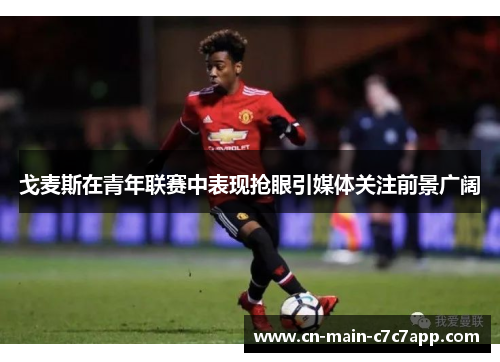 戈麦斯在青年联赛中表现抢眼引媒体关注前景广阔 戈麦斯在青年联赛中表现抢眼引媒体关注前景广阔