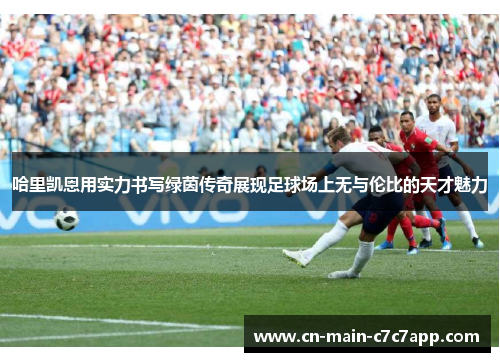 哈里凯恩用实力书写绿茵传奇展现足球场上无与伦比的天才魅力