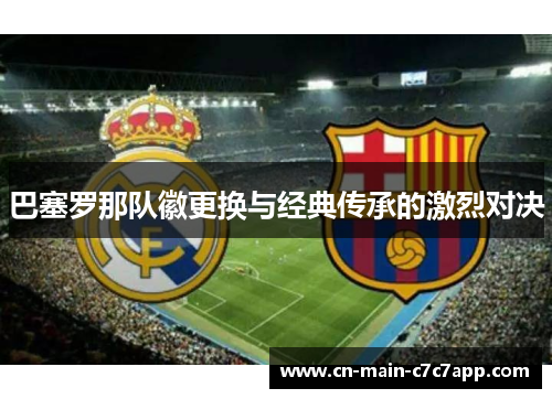巴塞罗那队徽更换与经典传承的激烈对决 巴塞罗那队徽更换与经典传承的激烈对决