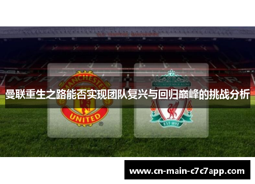 曼联重生之路能否实现团队复兴与回归巅峰的挑战分析