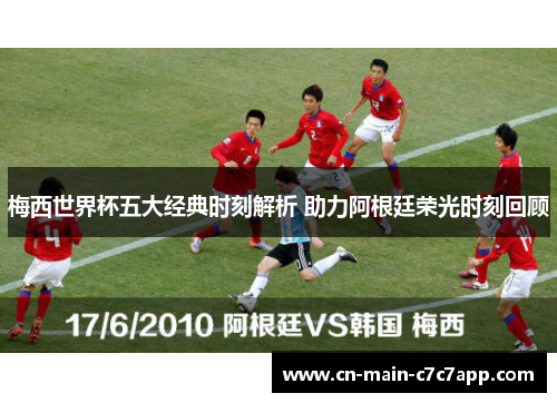 梅西世界杯五大经典时刻解析 助力阿根廷荣光时刻回顾