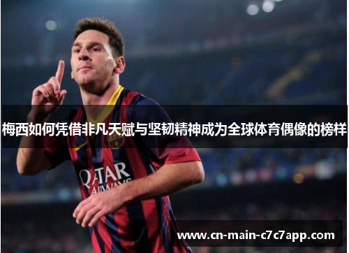 梅西如何凭借非凡天赋与坚韧精神成为全球体育偶像的榜样