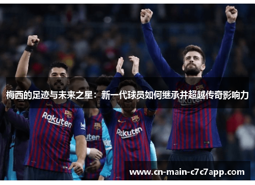 梅西的足迹与未来之星：新一代球员如何继承并超越传奇影响力