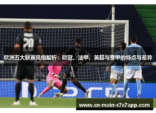 欧洲五大联赛风格解析：欧冠、法甲、英超与意甲的特点与差异