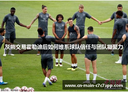 灰熊交易霍勒迪后如何维系球队信任与团队凝聚力 灰熊交易霍勒迪后如何维系球队信任与团队凝聚力