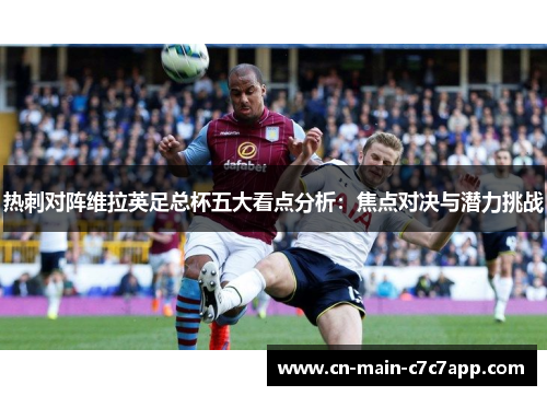 热刺对阵维拉英足总杯五大看点分析:焦点对决与潜力挑战 热刺对阵维拉英足总杯五大看点分析:焦点对决与潜力挑战