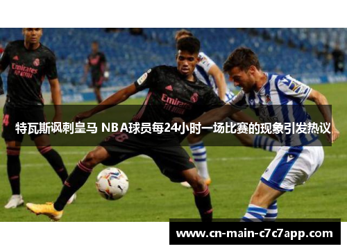 特瓦斯讽刺皇马 NBA球员每24小时一场比赛的现象引发热议 特瓦斯讽刺皇马 NBA球员每24小时一场比赛的现象引发热议