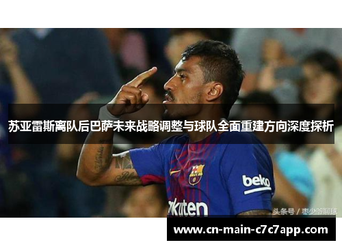 苏亚雷斯离队后巴萨未来战略调整与球队全面重建方向深度探析