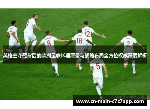 英格兰夺冠背后的欧洲足联长期愿景与战略布局全方位权威深度解析