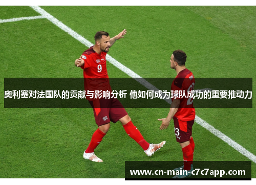 奥利塞对法国队的贡献与影响分析 他如何成为球队成功的重要推动力