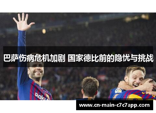 巴萨伤病危机加剧 国家德比前的隐忧与挑战 巴萨伤病危机加剧 国家德比前的隐忧与挑战