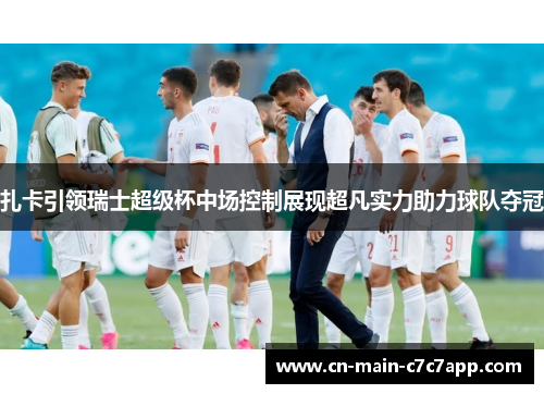 扎卡引领瑞士超级杯中场控制展现超凡实力助力球队夺冠