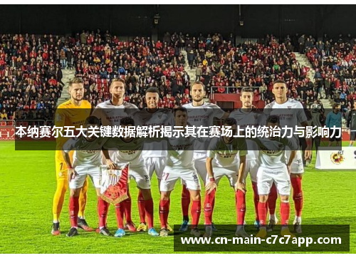 本纳赛尔五大关键数据解析揭示其在赛场上的统治力与影响力 本纳赛尔五大关键数据解析揭示其在赛场上的统治力与影响力
