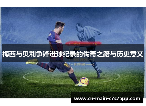 梅西与贝利争锋进球纪录的传奇之路与历史意义