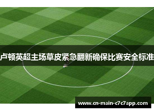 卢顿英超主场草皮紧急翻新确保比赛安全标准 卢顿英超主场草皮紧急翻新确保比赛安全标准
