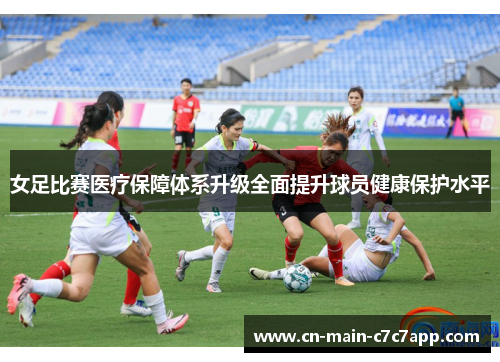 女足比赛医疗保障体系升级全面提升球员健康保护水平 女足比赛医疗保障体系升级全面提升球员健康保护水平