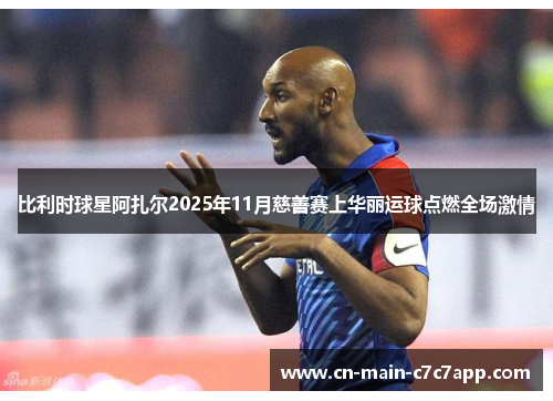 比利时球星阿扎尔2025年11月慈善赛上华丽运球点燃全场激情 比利时球星阿扎尔2025年11月慈善赛上华丽运球点燃全场激情