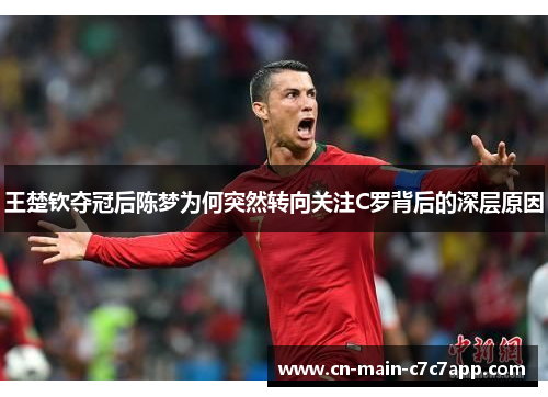 王楚钦夺冠后陈梦为何突然转向关注C罗背后的深层原因 王楚钦夺冠后陈梦为何突然转向关注C罗背后的深层原因