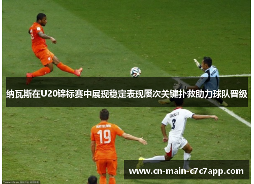 纳瓦斯在U20锦标赛中展现稳定表现屡次关键扑救助力球队晋级