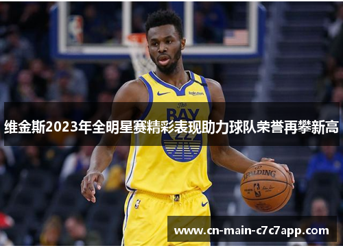 维金斯2023年全明星赛精彩表现助力球队荣誉再攀新高