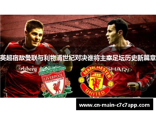 英超宿敌曼联与利物浦世纪对决谁将主宰足坛历史新篇章