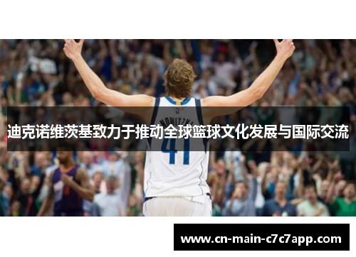 迪克诺维茨基致力于推动全球篮球文化发展与国际交流 迪克诺维茨基致力于推动全球篮球文化发展与国际交流