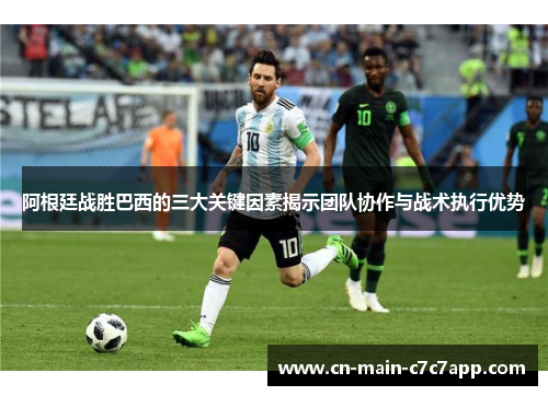 阿根廷战胜巴西的三大关键因素揭示团队协作与战术执行优势