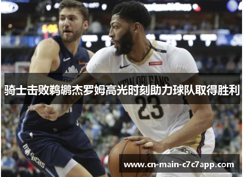 骑士击败鹈鹕杰罗姆高光时刻助力球队取得胜利